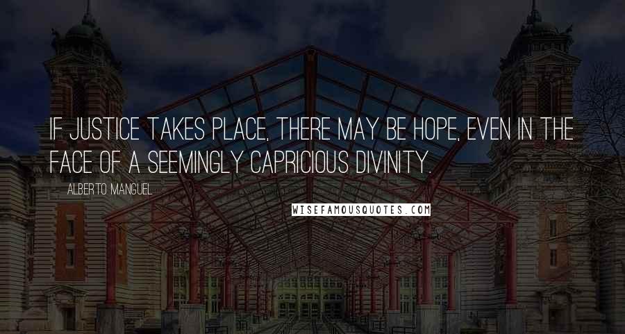 Alberto Manguel Quotes: If justice takes place, there may be hope, even in the face of a seemingly capricious divinity.