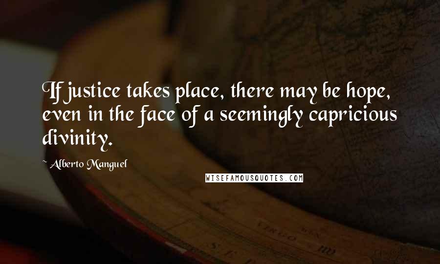 Alberto Manguel Quotes: If justice takes place, there may be hope, even in the face of a seemingly capricious divinity.