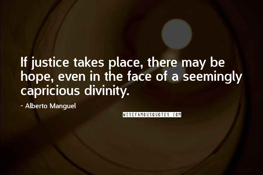 Alberto Manguel Quotes: If justice takes place, there may be hope, even in the face of a seemingly capricious divinity.
