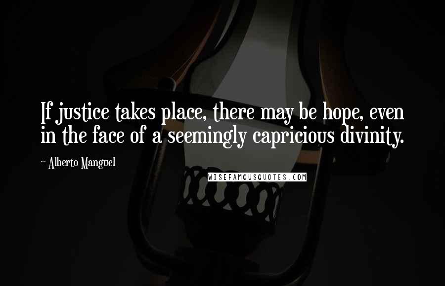 Alberto Manguel Quotes: If justice takes place, there may be hope, even in the face of a seemingly capricious divinity.