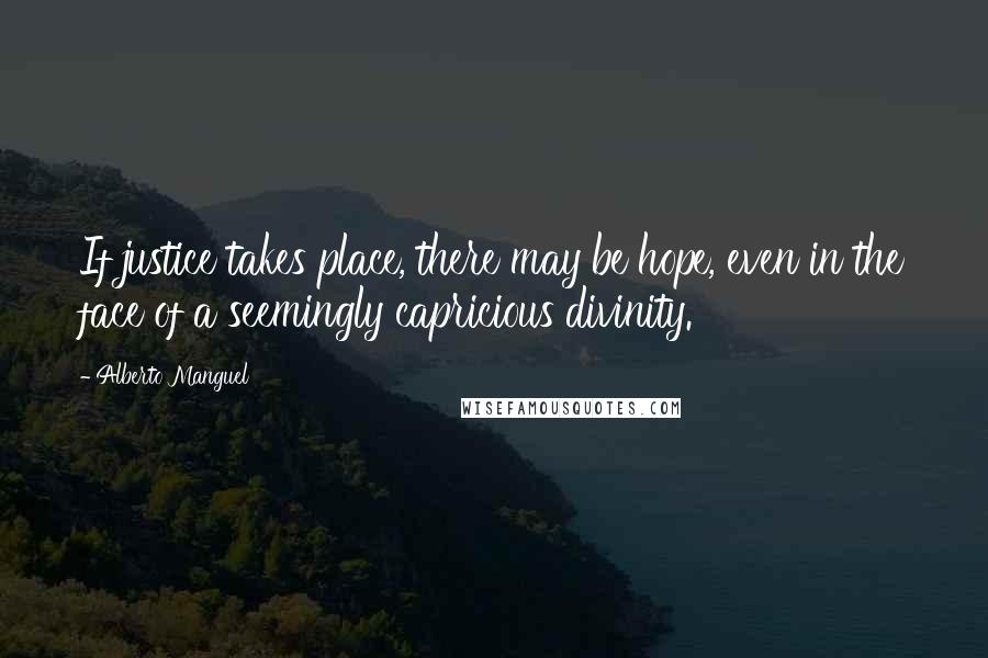 Alberto Manguel Quotes: If justice takes place, there may be hope, even in the face of a seemingly capricious divinity.