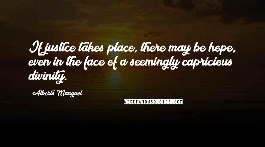Alberto Manguel Quotes: If justice takes place, there may be hope, even in the face of a seemingly capricious divinity.