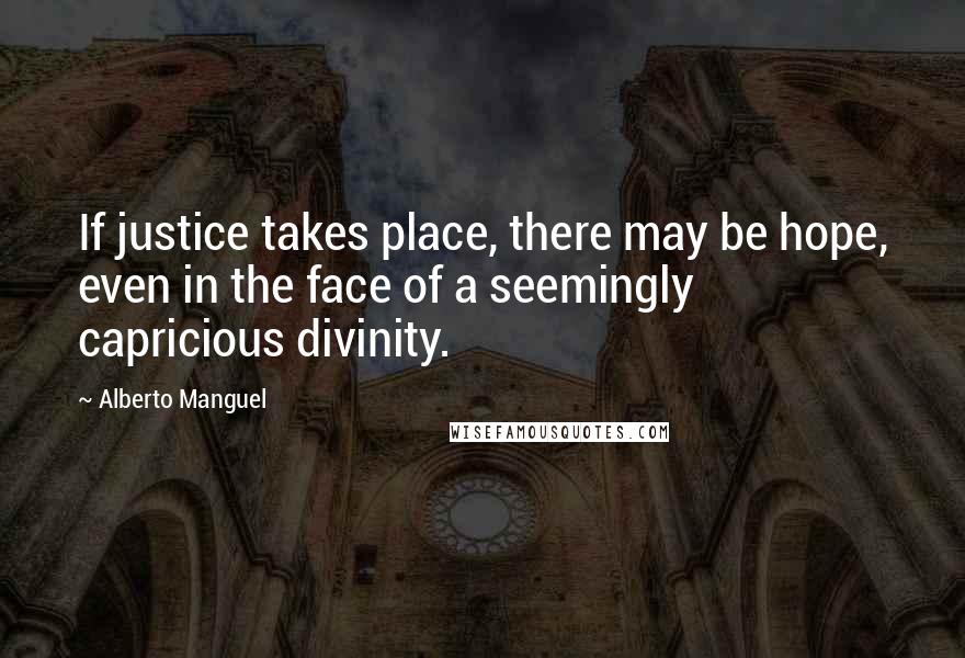 Alberto Manguel Quotes: If justice takes place, there may be hope, even in the face of a seemingly capricious divinity.
