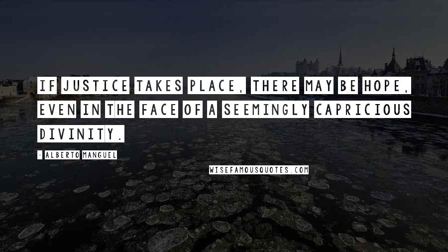 Alberto Manguel Quotes: If justice takes place, there may be hope, even in the face of a seemingly capricious divinity.