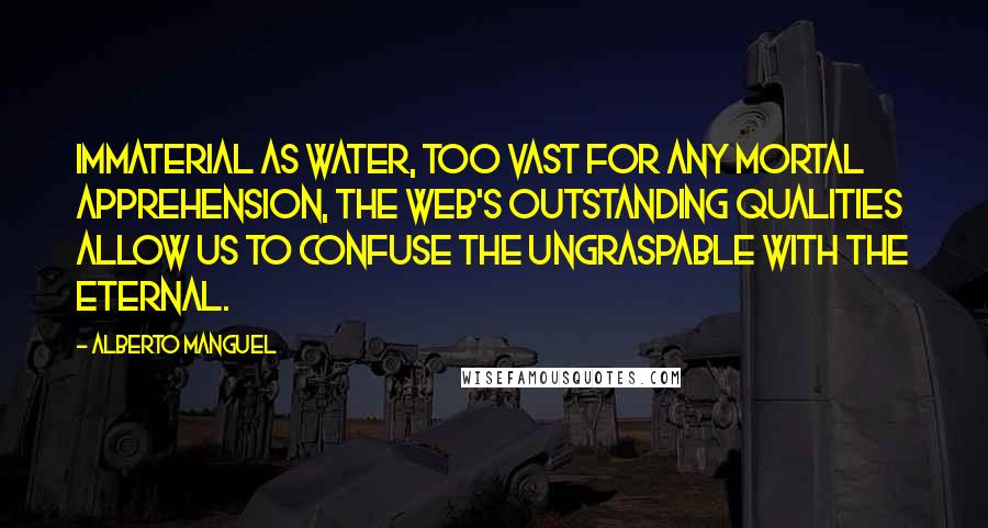 Alberto Manguel Quotes: Immaterial as water, too vast for any mortal apprehension, the Web's outstanding qualities allow us to confuse the ungraspable with the eternal.