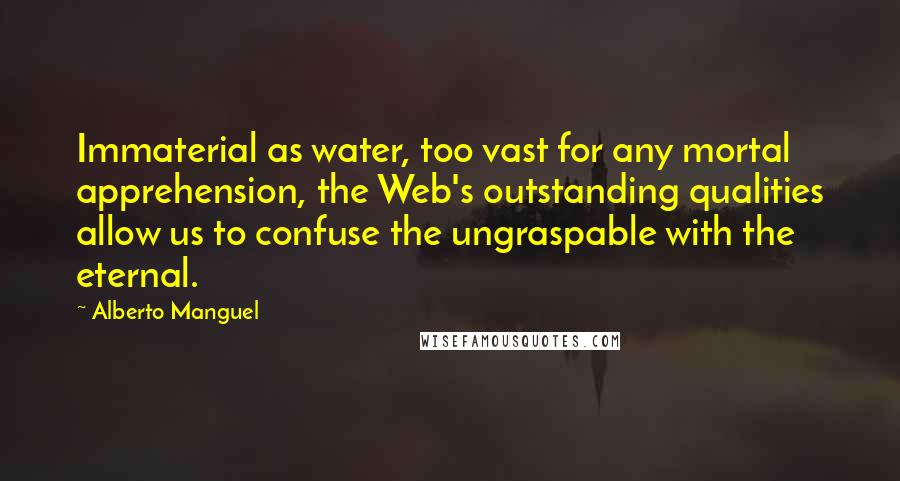 Alberto Manguel Quotes: Immaterial as water, too vast for any mortal apprehension, the Web's outstanding qualities allow us to confuse the ungraspable with the eternal.