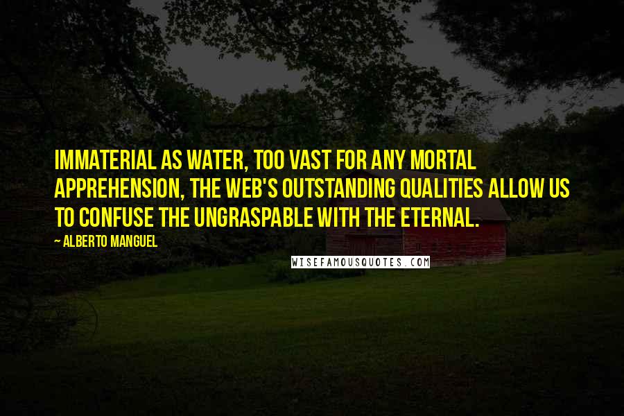 Alberto Manguel Quotes: Immaterial as water, too vast for any mortal apprehension, the Web's outstanding qualities allow us to confuse the ungraspable with the eternal.