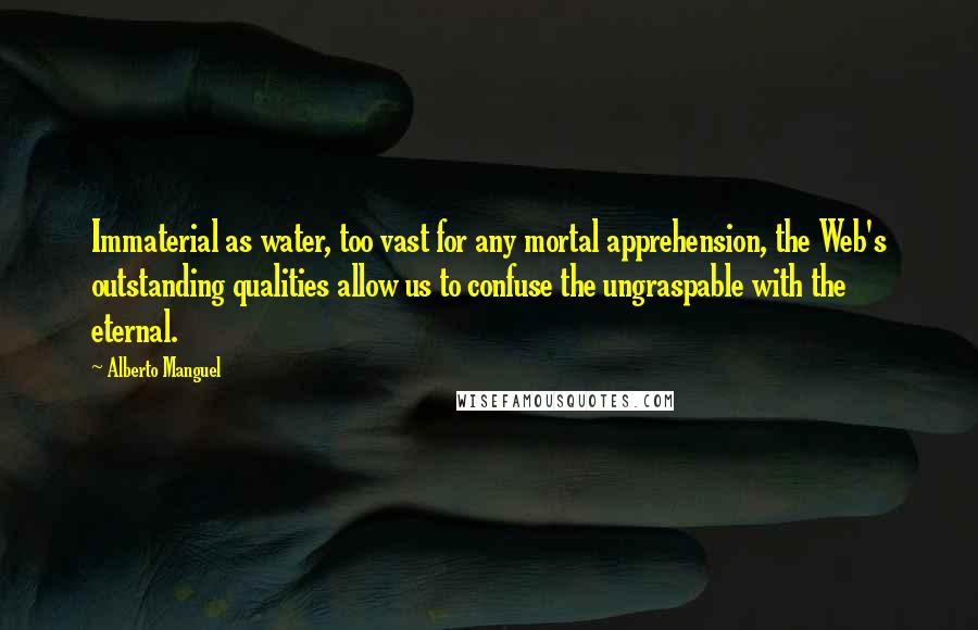 Alberto Manguel Quotes: Immaterial as water, too vast for any mortal apprehension, the Web's outstanding qualities allow us to confuse the ungraspable with the eternal.