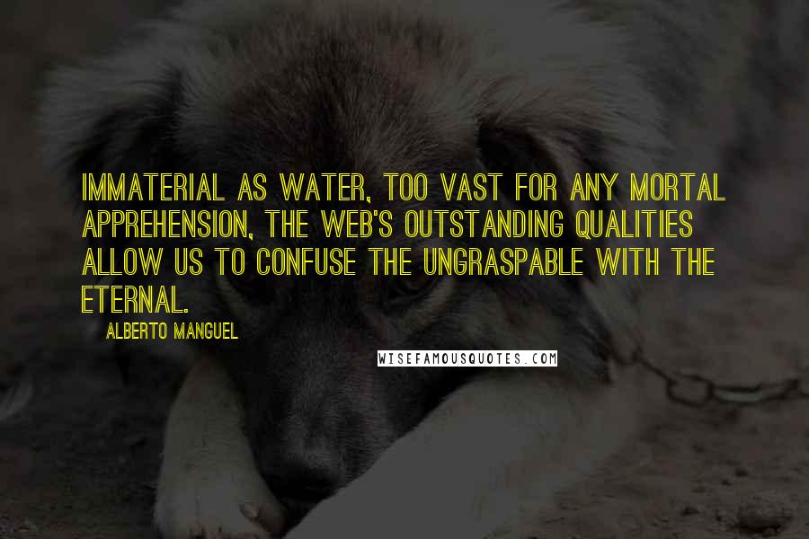 Alberto Manguel Quotes: Immaterial as water, too vast for any mortal apprehension, the Web's outstanding qualities allow us to confuse the ungraspable with the eternal.