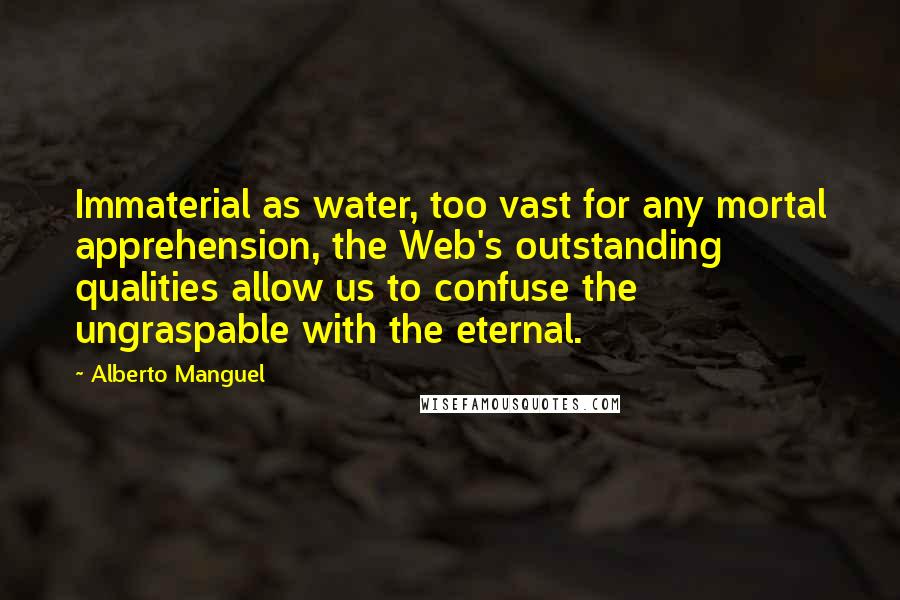 Alberto Manguel Quotes: Immaterial as water, too vast for any mortal apprehension, the Web's outstanding qualities allow us to confuse the ungraspable with the eternal.