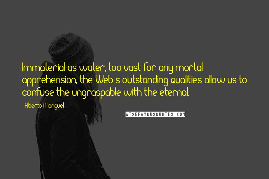 Alberto Manguel Quotes: Immaterial as water, too vast for any mortal apprehension, the Web's outstanding qualities allow us to confuse the ungraspable with the eternal.