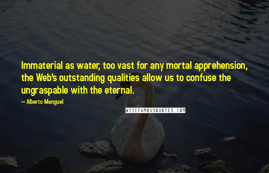 Alberto Manguel Quotes: Immaterial as water, too vast for any mortal apprehension, the Web's outstanding qualities allow us to confuse the ungraspable with the eternal.