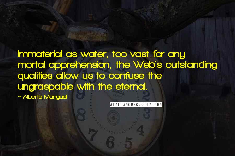 Alberto Manguel Quotes: Immaterial as water, too vast for any mortal apprehension, the Web's outstanding qualities allow us to confuse the ungraspable with the eternal.