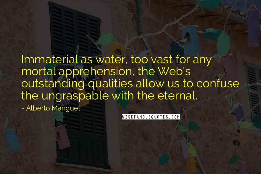 Alberto Manguel Quotes: Immaterial as water, too vast for any mortal apprehension, the Web's outstanding qualities allow us to confuse the ungraspable with the eternal.