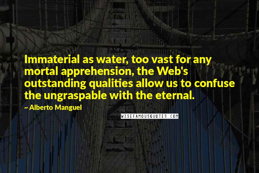 Alberto Manguel Quotes: Immaterial as water, too vast for any mortal apprehension, the Web's outstanding qualities allow us to confuse the ungraspable with the eternal.