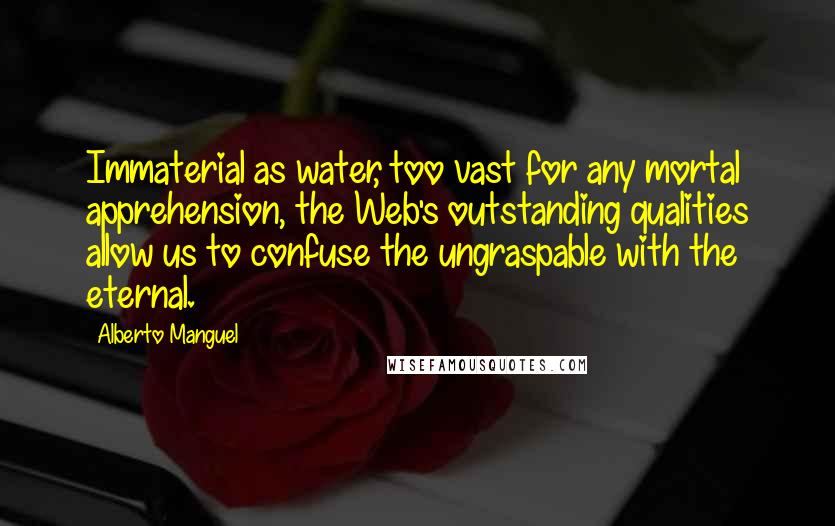 Alberto Manguel Quotes: Immaterial as water, too vast for any mortal apprehension, the Web's outstanding qualities allow us to confuse the ungraspable with the eternal.