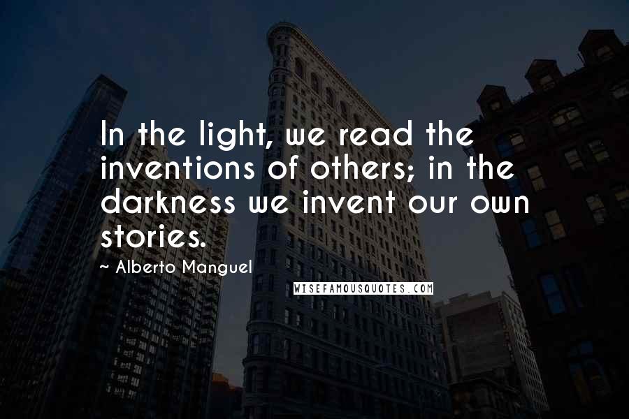 Alberto Manguel Quotes: In the light, we read the inventions of others; in the darkness we invent our own stories.