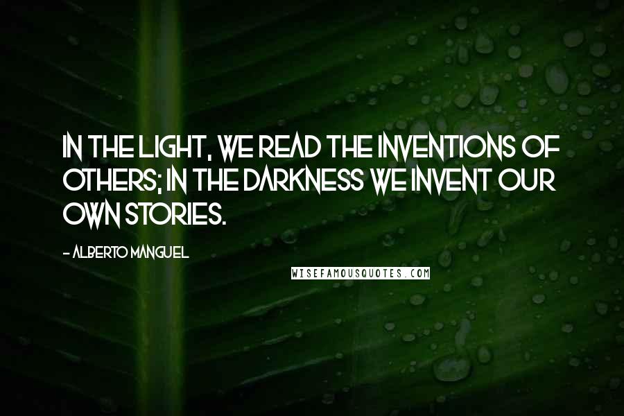 Alberto Manguel Quotes: In the light, we read the inventions of others; in the darkness we invent our own stories.