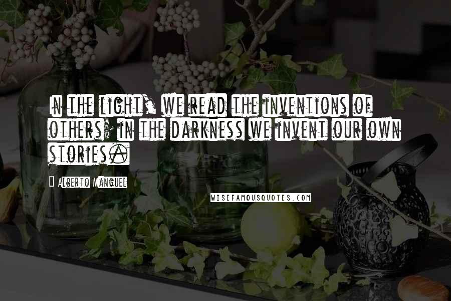 Alberto Manguel Quotes: In the light, we read the inventions of others; in the darkness we invent our own stories.