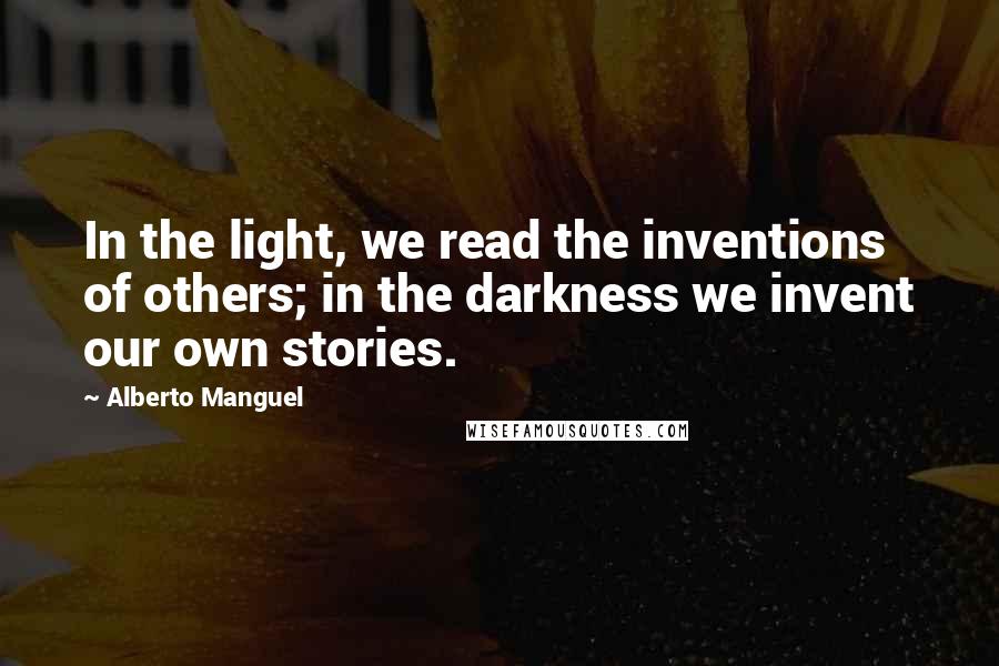 Alberto Manguel Quotes: In the light, we read the inventions of others; in the darkness we invent our own stories.