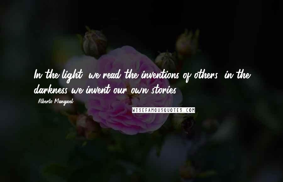 Alberto Manguel Quotes: In the light, we read the inventions of others; in the darkness we invent our own stories.