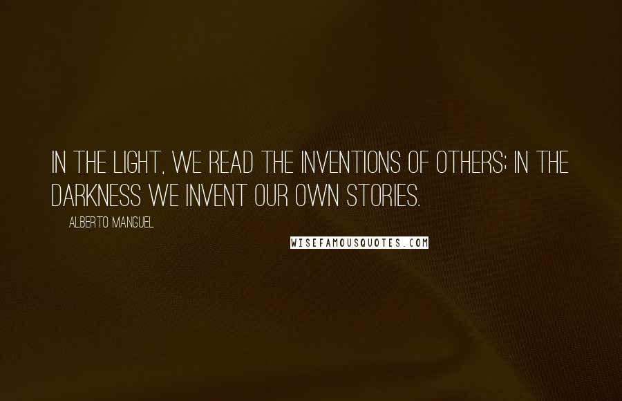 Alberto Manguel Quotes: In the light, we read the inventions of others; in the darkness we invent our own stories.