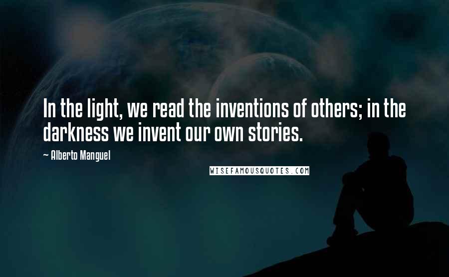 Alberto Manguel Quotes: In the light, we read the inventions of others; in the darkness we invent our own stories.