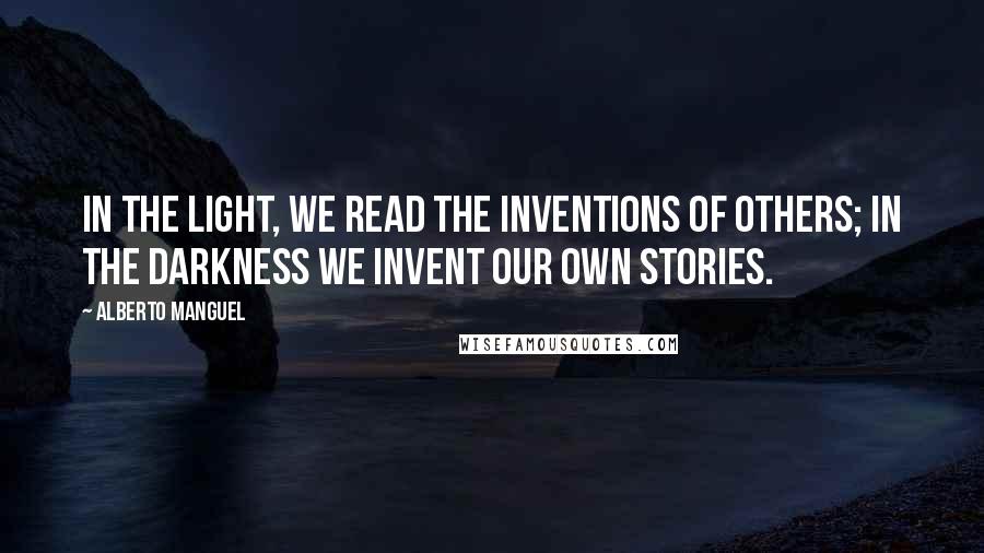 Alberto Manguel Quotes: In the light, we read the inventions of others; in the darkness we invent our own stories.