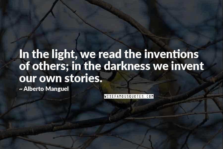 Alberto Manguel Quotes: In the light, we read the inventions of others; in the darkness we invent our own stories.