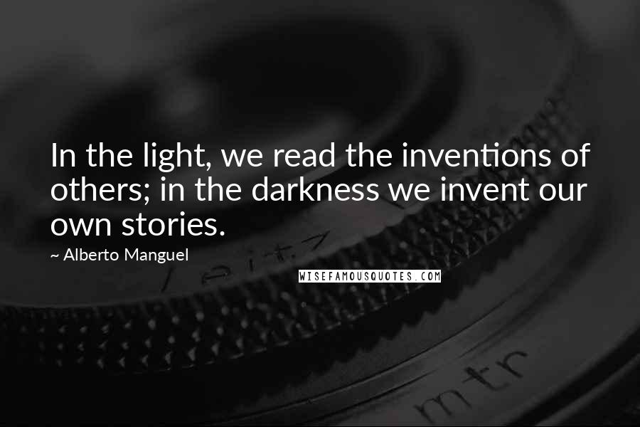 Alberto Manguel Quotes: In the light, we read the inventions of others; in the darkness we invent our own stories.