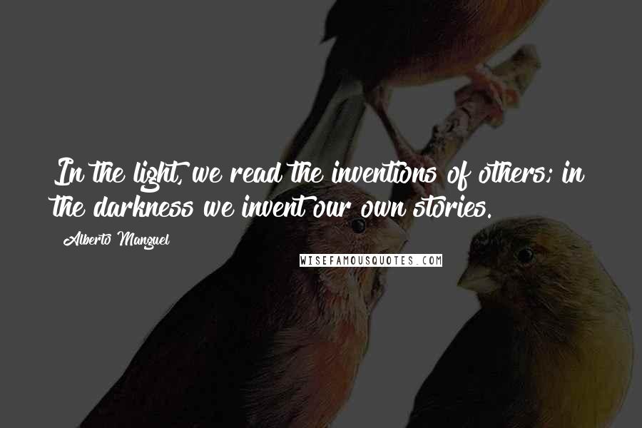 Alberto Manguel Quotes: In the light, we read the inventions of others; in the darkness we invent our own stories.