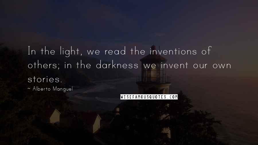 Alberto Manguel Quotes: In the light, we read the inventions of others; in the darkness we invent our own stories.