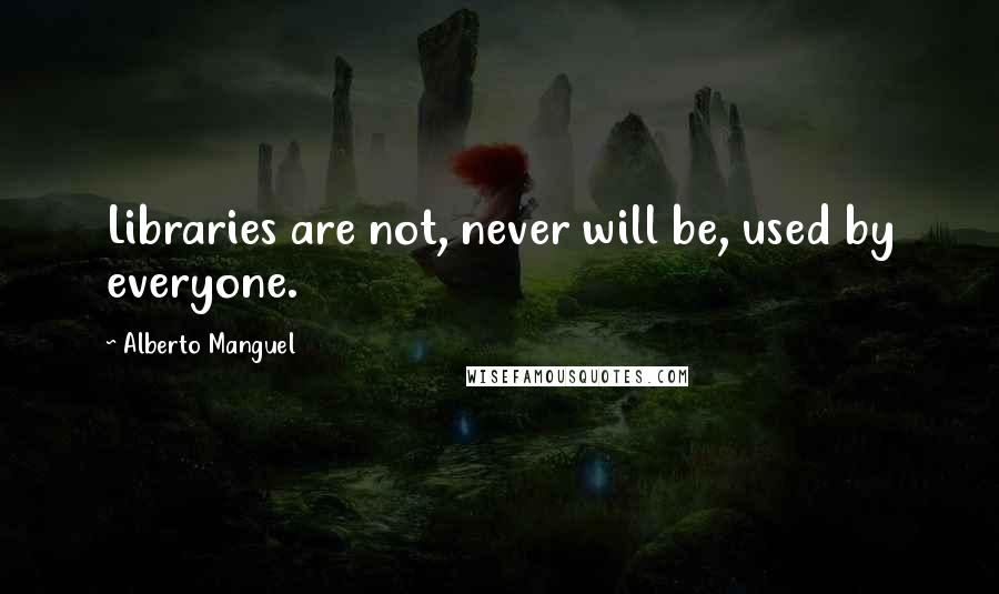 Alberto Manguel Quotes: Libraries are not, never will be, used by everyone.