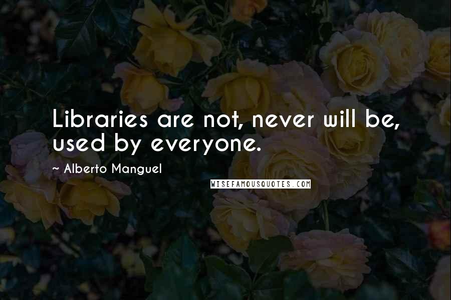 Alberto Manguel Quotes: Libraries are not, never will be, used by everyone.