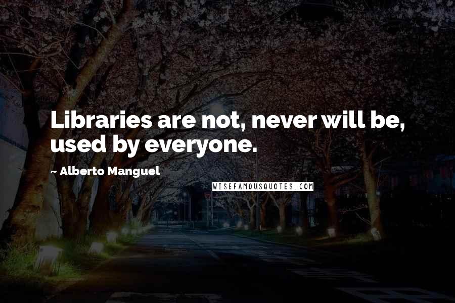 Alberto Manguel Quotes: Libraries are not, never will be, used by everyone.