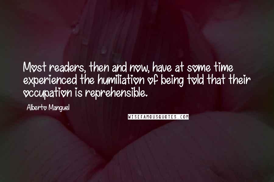 Alberto Manguel Quotes: Most readers, then and now, have at some time experienced the humiliation of being told that their occupation is reprehensible.