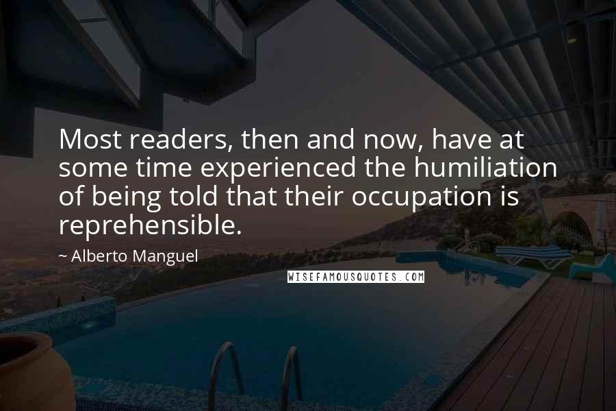 Alberto Manguel Quotes: Most readers, then and now, have at some time experienced the humiliation of being told that their occupation is reprehensible.