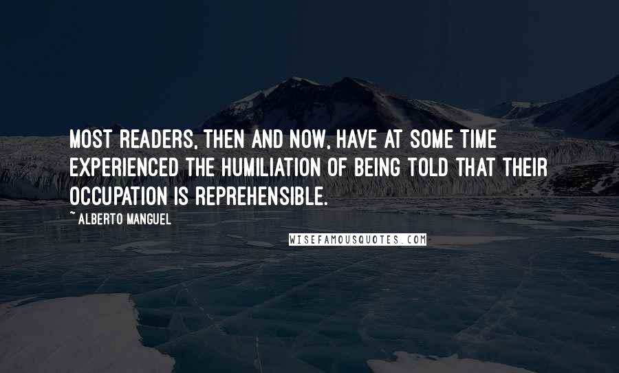 Alberto Manguel Quotes: Most readers, then and now, have at some time experienced the humiliation of being told that their occupation is reprehensible.