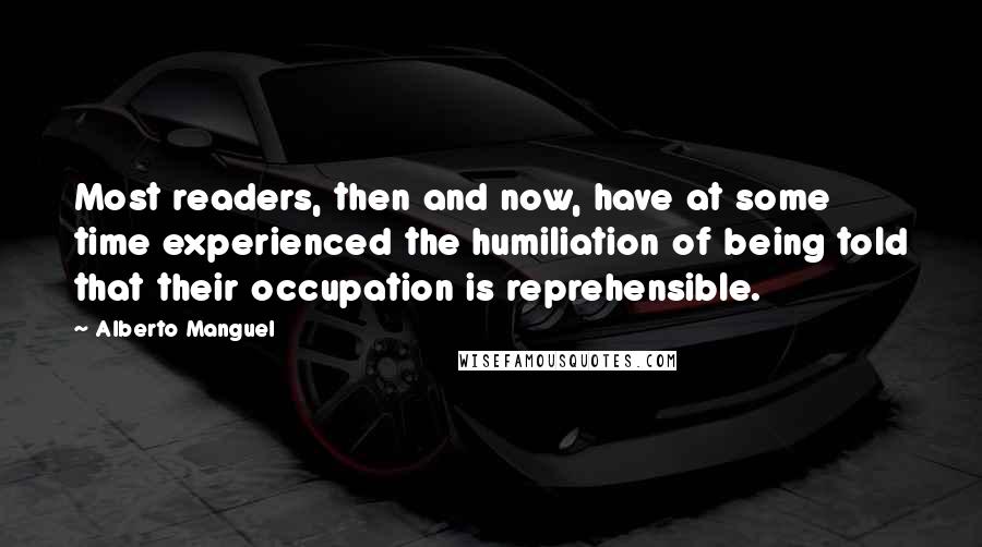 Alberto Manguel Quotes: Most readers, then and now, have at some time experienced the humiliation of being told that their occupation is reprehensible.