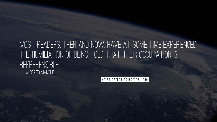 Alberto Manguel Quotes: Most readers, then and now, have at some time experienced the humiliation of being told that their occupation is reprehensible.