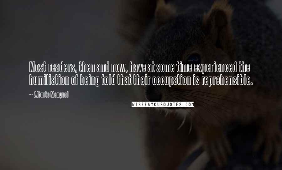 Alberto Manguel Quotes: Most readers, then and now, have at some time experienced the humiliation of being told that their occupation is reprehensible.