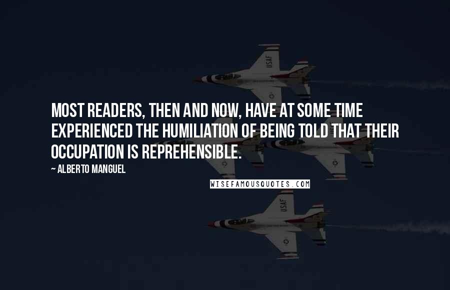 Alberto Manguel Quotes: Most readers, then and now, have at some time experienced the humiliation of being told that their occupation is reprehensible.