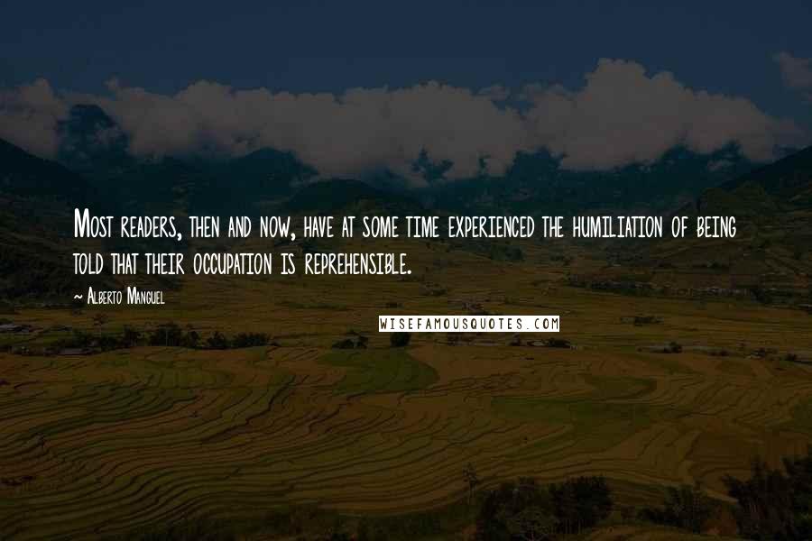 Alberto Manguel Quotes: Most readers, then and now, have at some time experienced the humiliation of being told that their occupation is reprehensible.