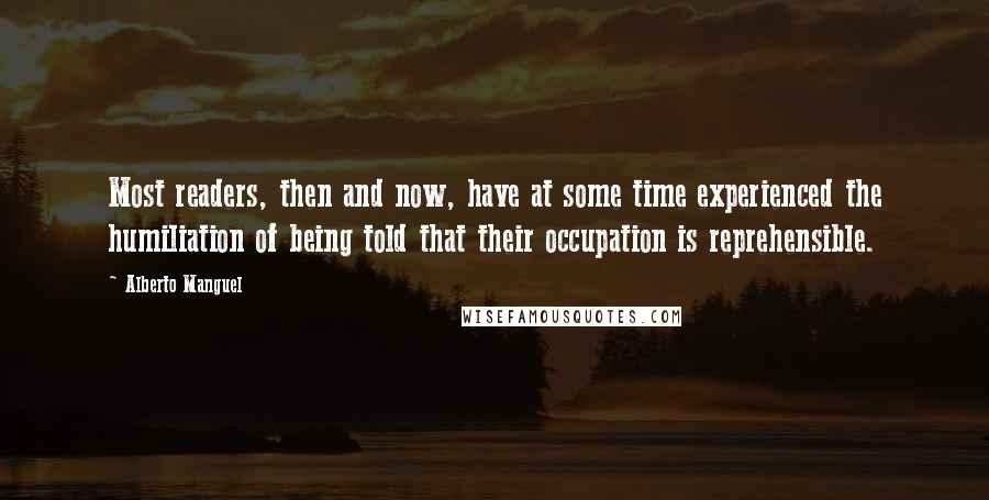 Alberto Manguel Quotes: Most readers, then and now, have at some time experienced the humiliation of being told that their occupation is reprehensible.