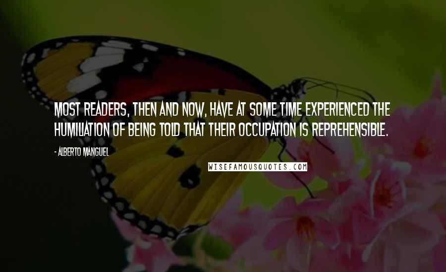 Alberto Manguel Quotes: Most readers, then and now, have at some time experienced the humiliation of being told that their occupation is reprehensible.