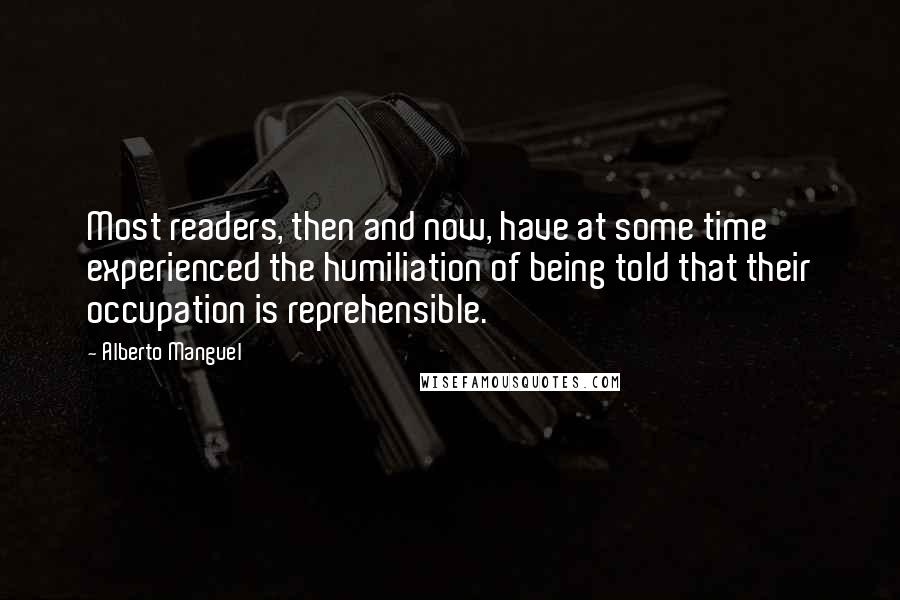 Alberto Manguel Quotes: Most readers, then and now, have at some time experienced the humiliation of being told that their occupation is reprehensible.