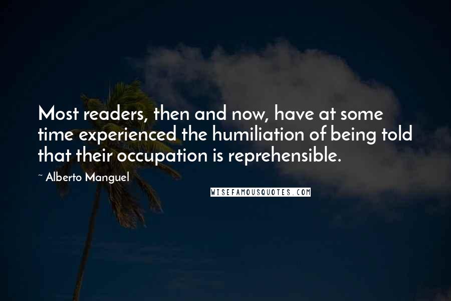 Alberto Manguel Quotes: Most readers, then and now, have at some time experienced the humiliation of being told that their occupation is reprehensible.