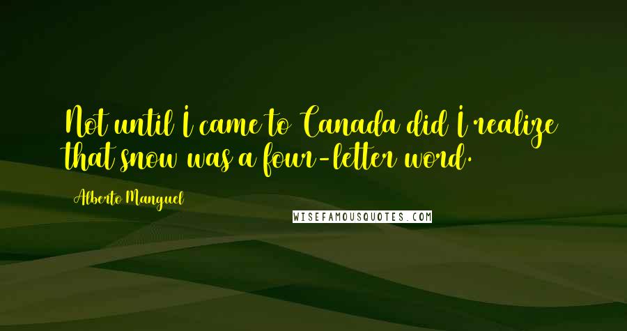 Alberto Manguel Quotes: Not until I came to Canada did I realize that snow was a four-letter word.