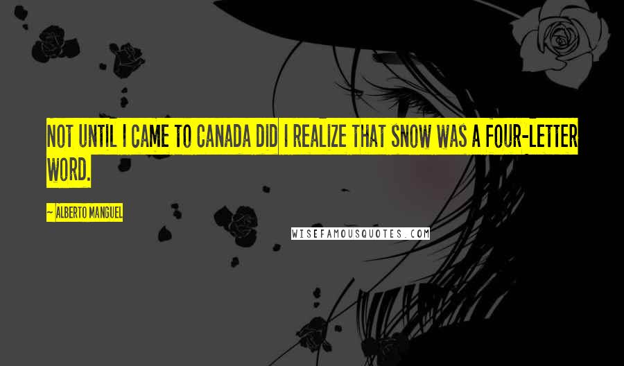 Alberto Manguel Quotes: Not until I came to Canada did I realize that snow was a four-letter word.