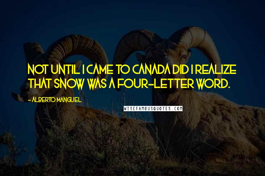 Alberto Manguel Quotes: Not until I came to Canada did I realize that snow was a four-letter word.